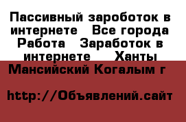 Пассивный зароботок в интернете - Все города Работа » Заработок в интернете   . Ханты-Мансийский,Когалым г.